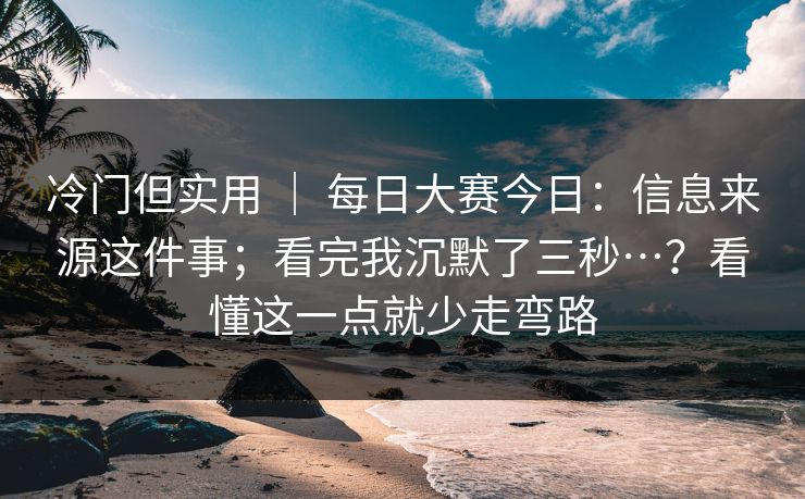 冷门但实用 ｜ 每日大赛今日：信息来源这件事；看完我沉默了三秒…？看懂这一点就少走弯路  第1张