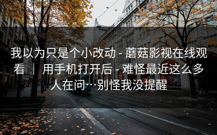 我以为只是个小改动 - 蘑菇影视在线观看 ｜ 用手机打开后 难怪最近这么多人在问…别怪我没提醒  第1张