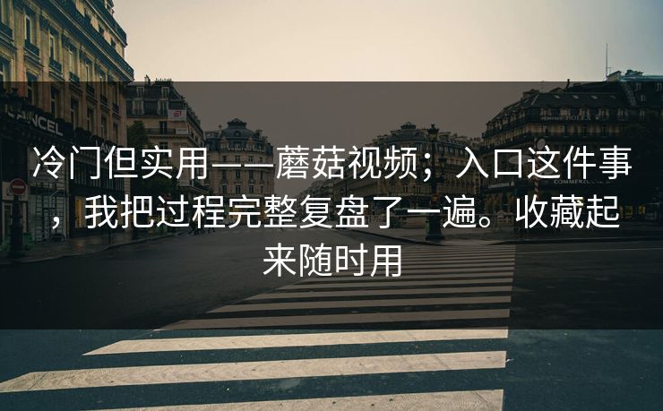 冷门但实用——蘑菇视频；入口这件事，我把过程完整复盘了一遍。收藏起来随时用  第1张
