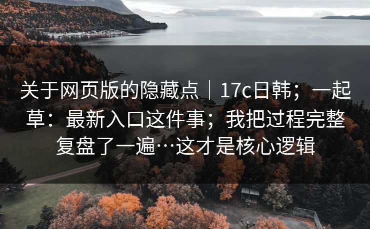 关于网页版的隐藏点｜17c日韩；一起草：最新入口这件事；我把过程完整复盘了一遍…这才是核心逻辑  第1张