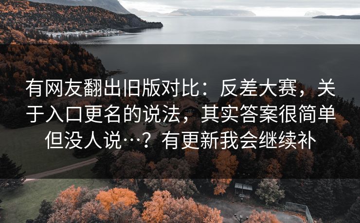 有网友翻出旧版对比：反差大赛，关于入口更名的说法，其实答案很简单但没人说…？有更新我会继续补  第1张