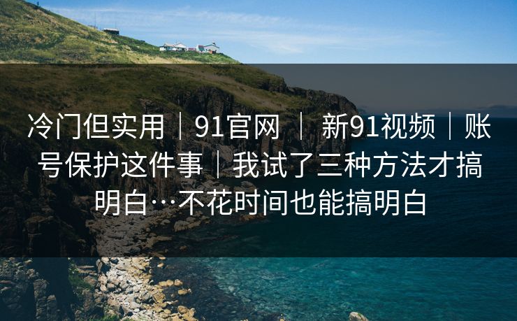 冷门但实用｜91官网 ｜ 新91视频｜账号保护这件事｜我试了三种方法才搞明白…不花时间也能搞明白  第1张