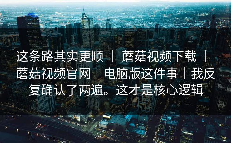 这条路其实更顺 ｜ 蘑菇视频下载 蘑菇视频官网｜电脑版这件事｜我反复确认了两遍。这才是核心逻辑  第1张