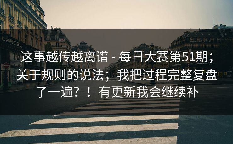 这事越传越离谱 - 每日大赛第51期；关于规则的说法；我把过程完整复盘了一遍？！有更新我会继续补  第1张