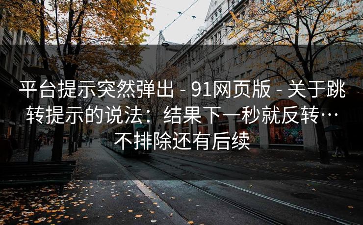 平台提示突然弹出 - 91网页版 关于跳转提示的说法：结果下一秒就反转…不排除还有后续  第1张