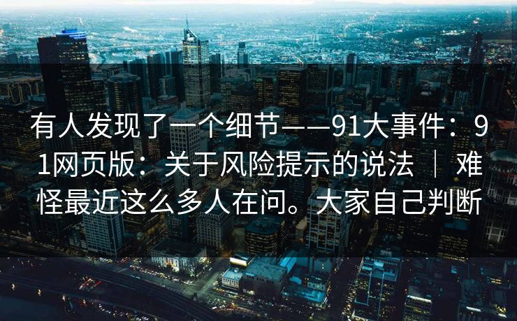 有人发现了一个细节——91大事件：91网页版：关于风险提示的说法 ｜ 难怪最近这么多人在问。大家自己判断  第1张