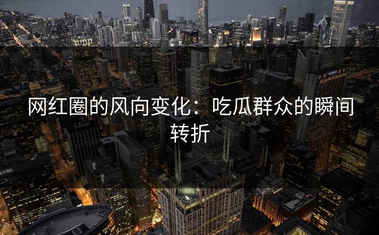 网红圈的风向变化：吃瓜群众的瞬间转折  第1张