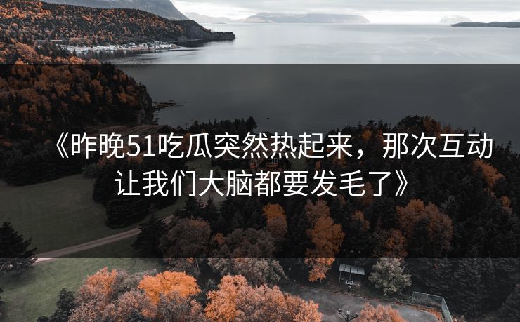 《昨晚51吃瓜突然热起来，那次互动让我们大脑都要发毛了》  第1张