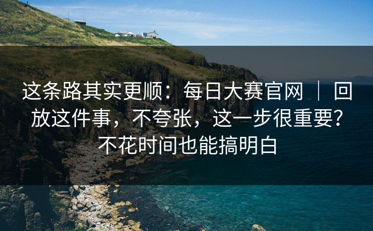 这条路其实更顺：每日大赛官网 ｜ 回放这件事，不夸张，这一步很重要？不花时间也能搞明白  第1张
