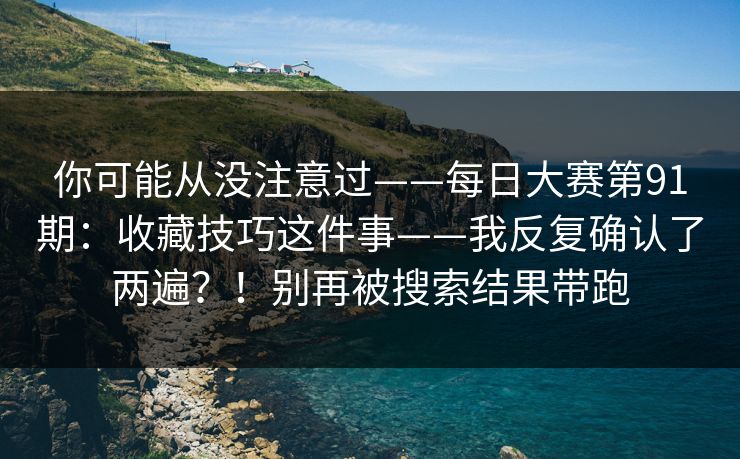 你可能从没注意过——每日大赛第91期：收藏技巧这件事——我反复确认了两遍？！别再被搜索结果带跑  第1张