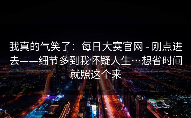 我真的气笑了：每日大赛官网 - 刚点进去——细节多到我怀疑人生…想省时间就照这个来  第1张