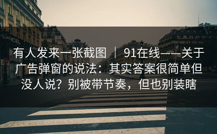 有人发来一张截图 | 91在线——关于广告弹窗的说法:其实答案很简单但没人说?别被带节奏,但也别装瞎 第1张 有人发来一张截图 | 91在线——关于广告弹窗的说法:其实答案很简单但没人说?别被带节奏,但也别装瞎 第1张