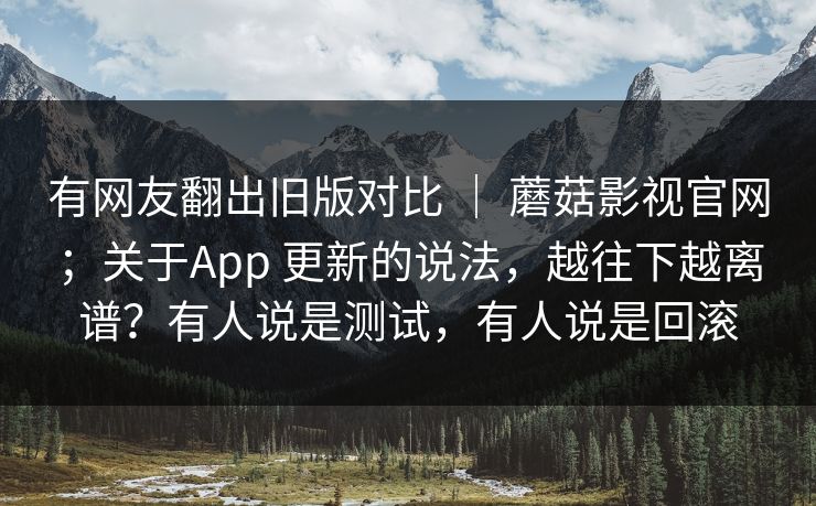 有网友翻出旧版对比 ｜ 蘑菇影视官网；关于App 更新的说法，越往下越离谱？有人说是测试，有人说是回滚  第1张