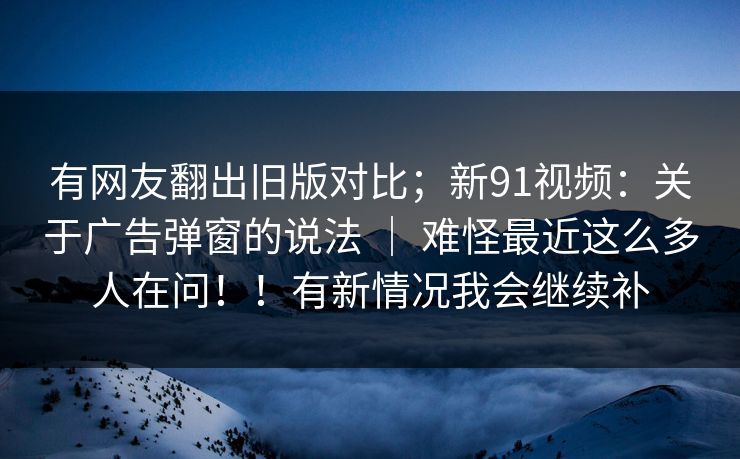 有网友翻出旧版对比；新91视频：关于广告弹窗的说法 ｜ 难怪最近这么多人在问！！有新情况我会继续补  第1张