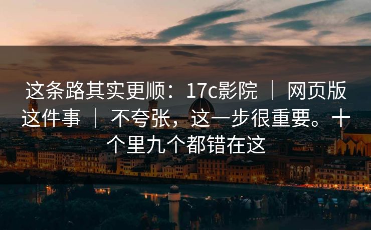 这条路其实更顺：17c影院 ｜ 网页版这件事 不夸张，这一步很重要。十个里九个都错在这  第1张