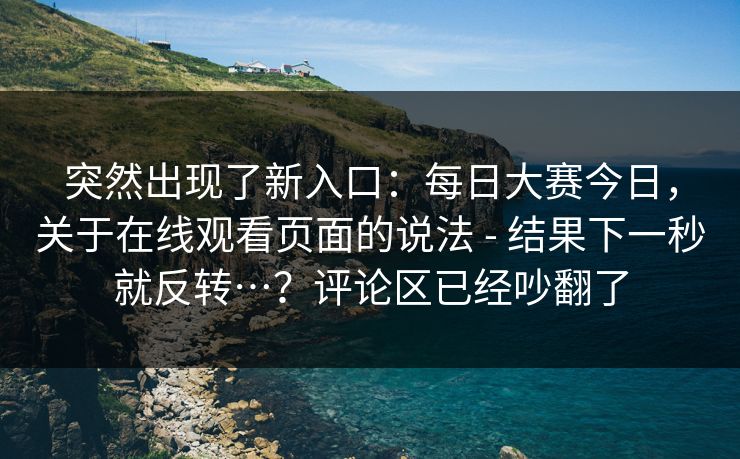 突然出现了新入口：每日大赛今日，关于在线观看页面的说法 - 结果下一秒就反转…？评论区已经吵翻了  第1张
