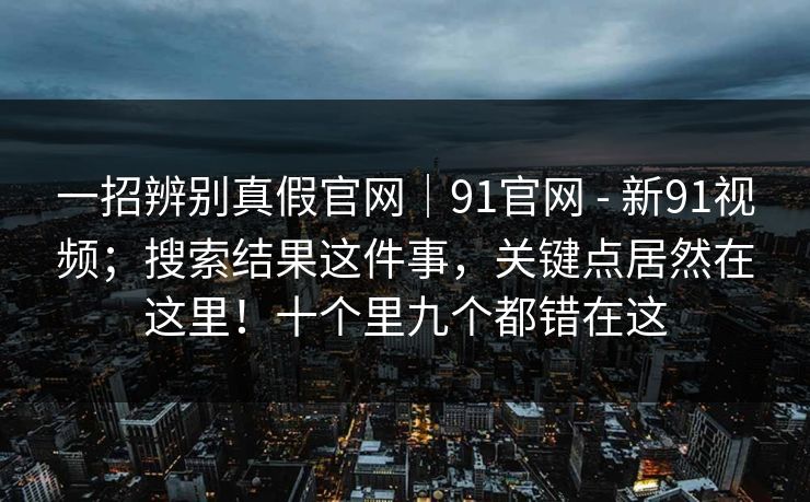一招辨别真假官网｜91官网 - 新91视频；搜索结果这件事，关键点居然在这里！十个里九个都错在这  第1张