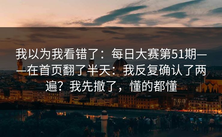 我以为我看错了：每日大赛第51期——在首页翻了半天：我反复确认了两遍？我先撤了，懂的都懂  第1张