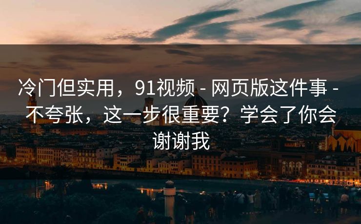 冷门但实用，91视频 - 网页版这件事 不夸张，这一步很重要？学会了你会谢谢我  第1张