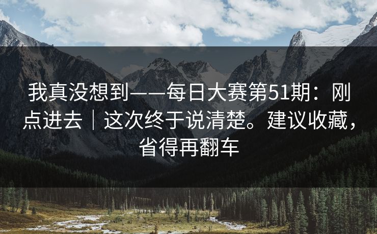 我真没想到——每日大赛第51期：刚点进去｜这次终于说清楚。建议收藏，省得再翻车  第1张