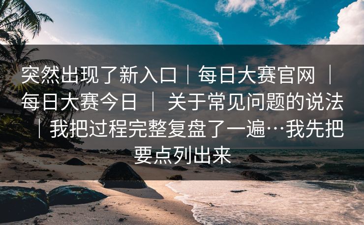 突然出现了新入口｜每日大赛官网 ｜ 每日大赛今日 关于常见问题的说法｜我把过程完整复盘了一遍…我先把要点列出来  第1张