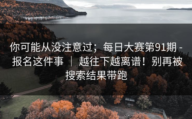 你可能从没注意过；每日大赛第91期 - 报名这件事 ｜ 越往下越离谱！别再被搜索结果带跑  第1张