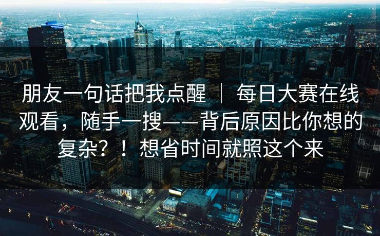 朋友一句话把我点醒 ｜ 每日大赛在线观看，随手一搜——背后原因比你想的复杂？！想省时间就照这个来  第1张