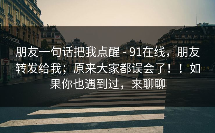朋友一句话把我点醒 - 91在线，朋友转发给我；原来大家都误会了！！如果你也遇到过，来聊聊  第1张