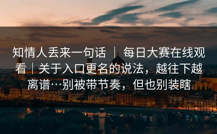 知情人丢来一句话 ｜ 每日大赛在线观看｜关于入口更名的说法，越往下越离谱…别被带节奏，但也别装瞎  第1张