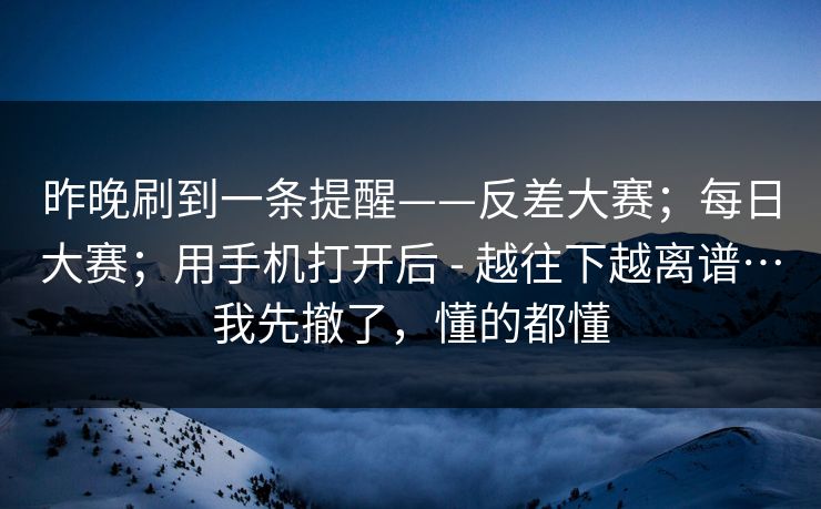 昨晚刷到一条提醒——反差大赛；每日大赛；用手机打开后 - 越往下越离谱…我先撤了，懂的都懂  第1张