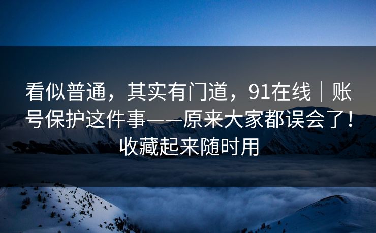 看似普通，其实有门道，91在线｜账号保护这件事——原来大家都误会了！收藏起来随时用  第1张