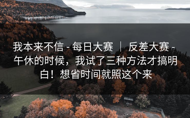我本来不信 - 每日大赛 ｜ 反差大赛 午休的时候，我试了三种方法才搞明白！想省时间就照这个来  第1张