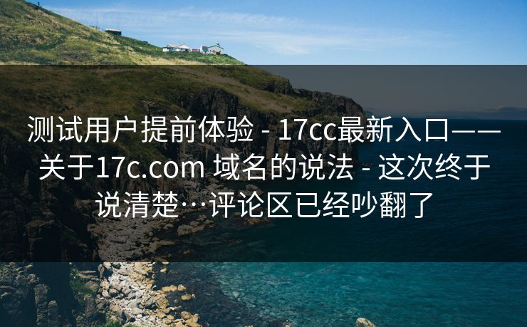 测试用户提前体验 - 17cc最新入口——关于17c.com 域名的说法 这次终于说清楚…评论区已经吵翻了  第1张