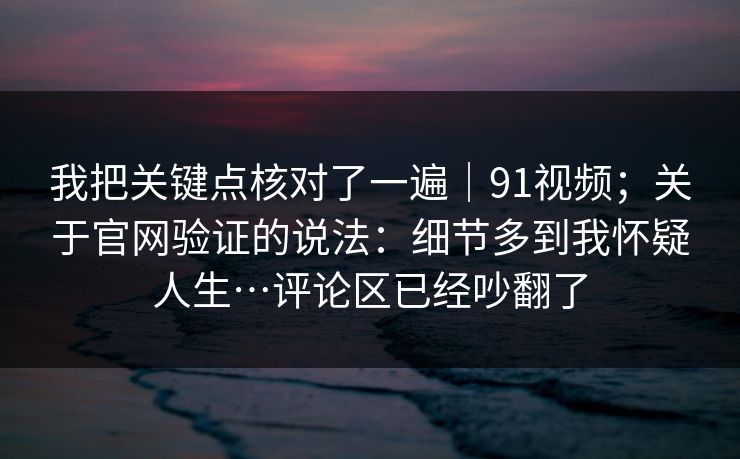我把关键点核对了一遍｜91视频；关于官网验证的说法：细节多到我怀疑人生…评论区已经吵翻了  第1张