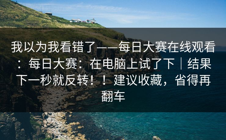 我以为我看错了——每日大赛在线观看:每日大赛:在电脑上试了下|结果下一秒就反转!!建议收藏,省得再翻车 第1张 我以为我看错了——每日大赛在线观看:每日大赛:在电脑上试了下|结果下一秒就反转!!建议收藏,省得再翻车 第1张