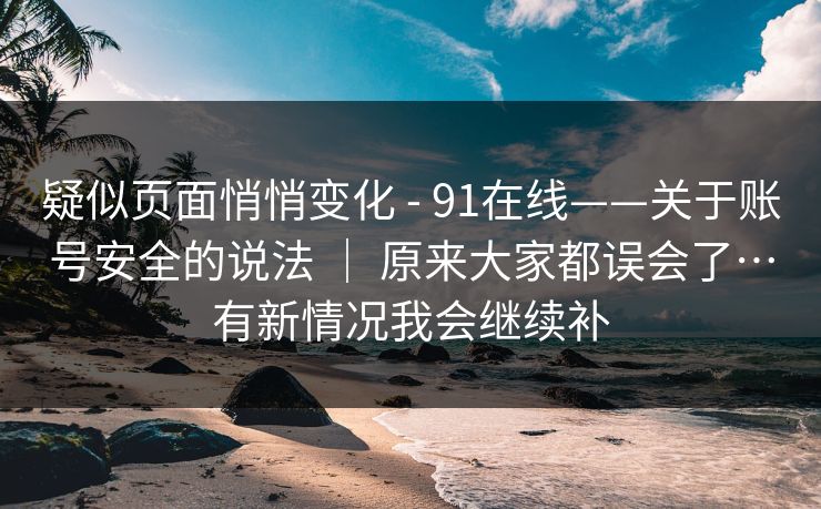 疑似页面悄悄变化 - 91在线——关于账号安全的说法 | 原来大家都误会了…有新情况我会继续补 第1张 疑似页面悄悄变化 - 91在线——关于账号安全的说法 | 原来大家都误会了…有新情况我会继续补 第1张