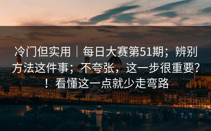 冷门但实用｜每日大赛第51期；辨别方法这件事；不夸张，这一步很重要？！看懂这一点就少走弯路  第1张