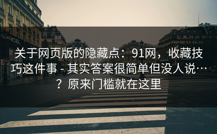 关于网页版的隐藏点:91网,收藏技巧这件事 - 其实答案很简单但没人说…?原来门槛就在这里 第1张 关于网页版的隐藏点:91网,收藏技巧这件事 - 其实答案很简单但没人说…?原来门槛就在这里 第1张