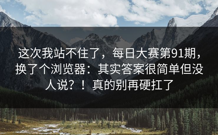 这次我站不住了，每日大赛第91期，换了个浏览器：其实答案很简单但没人说？！真的别再硬扛了  第1张