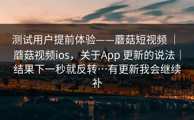 测试用户提前体验——蘑菇短视频 | 蘑菇视频ios,关于App 更新的说法|结果下一秒就反转…有更新我会继续补 第1张 测试用户提前体验——蘑菇短视频 | 蘑菇视频ios,关于App 更新的说法|结果下一秒就反转…有更新我会继续补 第1张