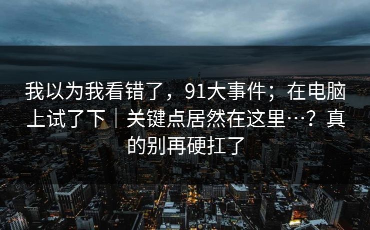 我以为我看错了,91大事件;在电脑上试了下|关键点居然在这里…?真的别再硬扛了 第1张 我以为我看错了,91大事件;在电脑上试了下|关键点居然在这里…?真的别再硬扛了 第1张