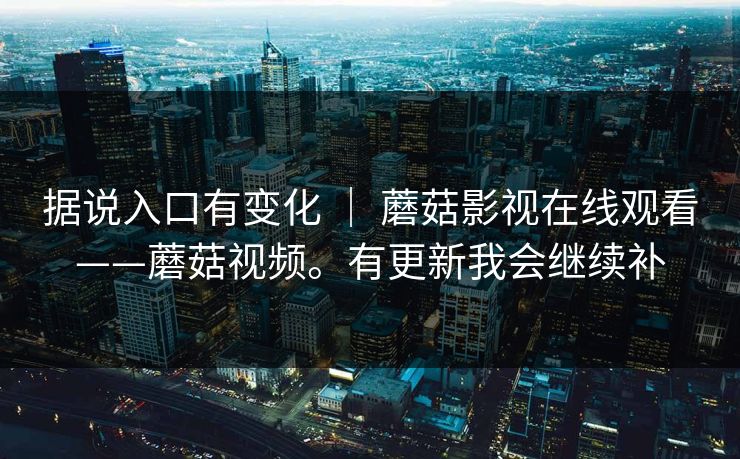 据说入口有变化 | 蘑菇影视在线观看——蘑菇视频。有更新我会继续补 第1张 据说入口有变化 | 蘑菇影视在线观看——蘑菇视频。有更新我会继续补 第1张