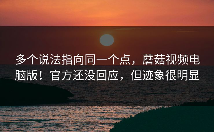 多个说法指向同一个点,蘑菇视频电脑版!官方还没回应,但迹象很明显 第1张 多个说法指向同一个点,蘑菇视频电脑版!官方还没回应,但迹象很明显 第1张
