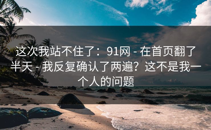 这次我站不住了：91网 - 在首页翻了半天 我反复确认了两遍？这不是我一个人的问题  第1张