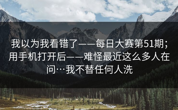 我以为我看错了——每日大赛第51期；用手机打开后——难怪最近这么多人在问…我不替任何人洗  第1张