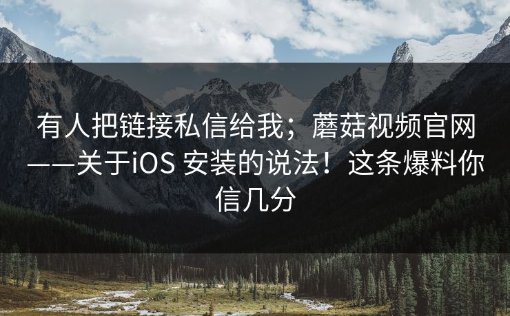 有人把链接私信给我;蘑菇视频官网——关于iOS 安装的说法!这条爆料你信几分 第1张 有人把链接私信给我;蘑菇视频官网——关于iOS 安装的说法!这条爆料你信几分 第1张