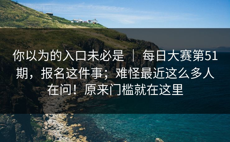 你以为的入口未必是 ｜ 每日大赛第51期，报名这件事；难怪最近这么多人在问！原来门槛就在这里  第1张